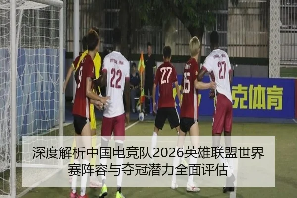 深度解析中国电竞队2026英雄联盟世界赛阵容与夺冠潜力全面评估