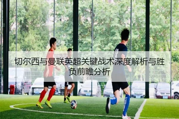 切尔西与曼联英超关键战术深度解析与胜负前瞻分析