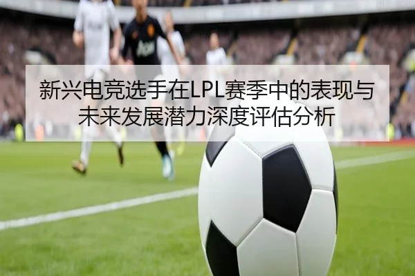 新兴电竞选手在LPL赛季中的表现与未来发展潜力深度评估分析